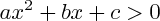 $ ax^{2} + bx + c >0 $ $ ax^{2} + bx + c >0 $