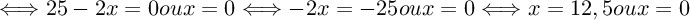 $  
\Longleftrightarrow 25-2x=0 ou x=0 
\Longleftrightarrow -2x=-25 ou x=0
\Longleftrightarrow x=12,5 ou x=0$