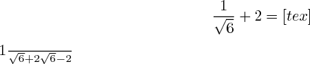 $\frac{1}{\sqrt{6}} + 2 = [tex]$\frac{1}{\sqrt{6}} + 2 \sqrt{6} - 2$