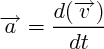 $\overrightarrow{a} = \frac{d(\overrightarrow{v})}{dt}  $